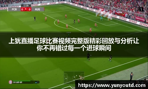 上犹直播足球比赛视频完整版精彩回放与分析让你不再错过每一个进球瞬间