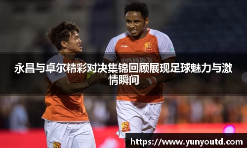 永昌与卓尔精彩对决集锦回顾展现足球魅力与激情瞬间
